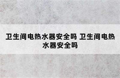 卫生间电热水器安全吗 卫生间电热水器安全吗